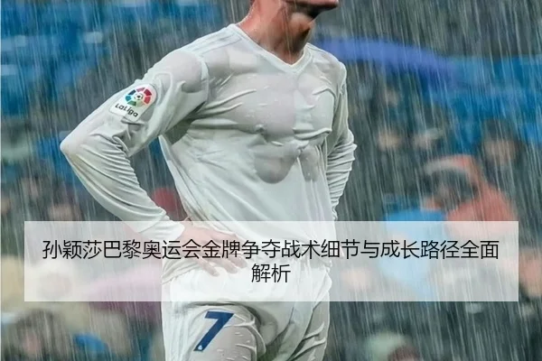 孙颖莎巴黎奥运会金牌争夺战术细节与成长路径全面解析 | Yunding